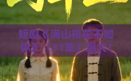 短剧《满山桃花不如你》(31集)爆火!为何它让观众欲罢不能?【短剧推荐】2026年必看清单