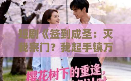 短剧《签到成圣:灭我宗门?我起手镇万族!》(104集):为何成为2026年修仙爽剧新标杆?【签到成圣】灭宗之仇一集翻盘!
