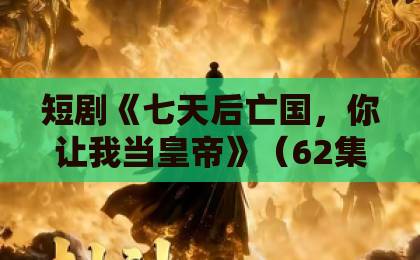 短剧《七天后亡国,你让我当皇帝》(62集)逆袭爽剧?看完我直接熬夜刷完!