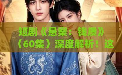 短剧《悬案:钱质》(60集)深度解析!这部剧凭什么让你上瘾?【悬疑短剧推荐】
