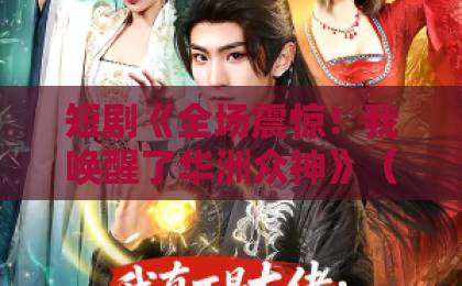 短剧《全场震惊!我唤醒了华洲众神》(70集)!为何能刷屏?【华洲众神短剧】深度解析