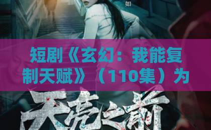 短剧《玄幻:我能复制天赋》(110集)为何让人上瘾?【玄幻短剧推荐】