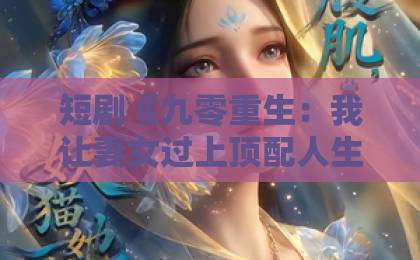 短剧《九零重生:我让妻女过上顶配人生》(80集)火了?重生逆袭爽点全解析【九零重生】你值得追