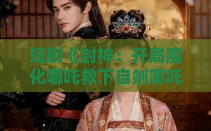 短剧《封神：开局魔化哪吒救下自刎哪吒》（61集）！魔化哪吒与自刎哪吒的双重宇宙【封神短剧】为何成为2026年最爆款？