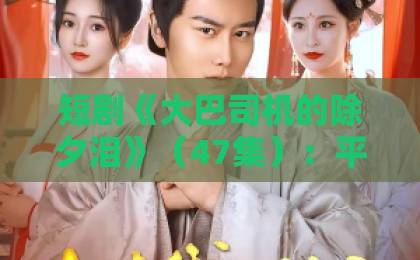 短剧《大巴司机的除夕泪》(47集):平凡人的年味故事,为何让人泪目?【短剧点评】