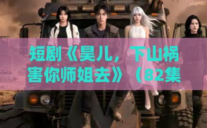 短剧《昊儿,下山祸害你师姐去》(82集)!为什么这部剧让人欲罢不能?【昊儿下山】仙侠喜剧新标杆