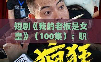 短剧《我的老板是女皇》(100集):职场逆袭遇上霸气女皇,2026年必追神作!【短剧推荐】颠覆你的观剧体验