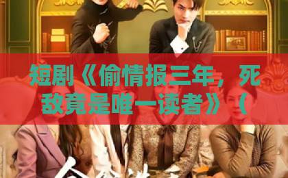 短剧《偷情报三年,死敌竟是唯一读者》(101集)!2026年最烧脑谍战爽剧,看完前三集就停不下来【短剧推荐】