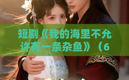 短剧《我的海里不允许有一条杂鱼》(60集):为何能让全网追剧上头?【2026年短剧推荐】