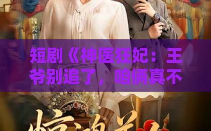 短剧《神医狂妃:王爷别追了,咱俩真不熟》(83集)!一口气追完的宝藏爽剧【2026必看短剧】
