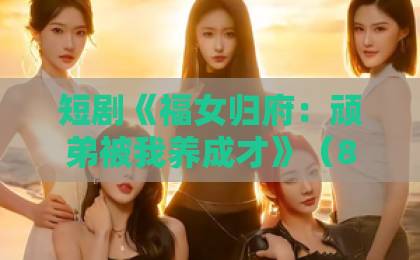 短剧《福女归府:顽弟被我养成才》(80集):逆袭养成爽剧,看福女如何把顽劣弟弟培养成才!【福女归府】短剧推荐