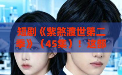 短剧《紫煞渡世第二季》(45集)!这部玄幻爽剧凭什么让我熬夜追完?【紫煞渡世第二季】深度测评