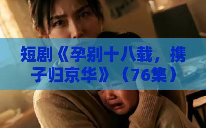 短剧《孕别十八载,携子归京华》(76集)!母子分离18年逆袭归来【短剧推荐】虐心催泪高能反转
