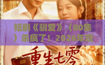 短剧《驯爱》(80集)杀疯了!2026年观众为何集体上头?【驯爱】深度揭秘爆款逻辑