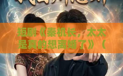 短剧《秦机长,太太是真的想离婚了》(74集)爆火背后:婚姻困局如何破?【秦机长离婚】