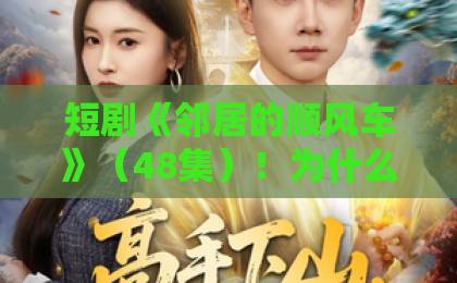 短剧《邻居的顺风车》(48集)!为什么这部的剧情让你欲罢不能?【邻居的顺风车】全集解析