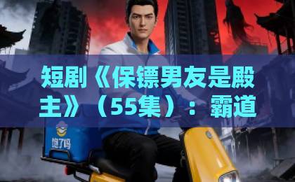 短剧《保镖男友是殿主》(55集):霸道殿主化身贴身保镖,甜蜜暴击【2026必追神作】