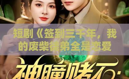 短剧《签到三千年,我的废柴徒弟全是恋爱脑》追完60集我悟了(签到三千年) 这剧太上头