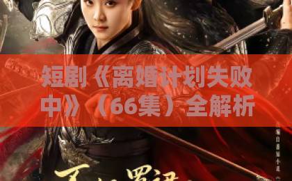 短剧《离婚计划失败中》(66集)全解析:为什么越算计越离不掉?【离婚计划失败中】深度测评