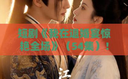 短剧《我在退婚宴惊艳全场》(54集)!看逆袭女主如何燃爆全场【退婚宴逆袭】必追爽剧