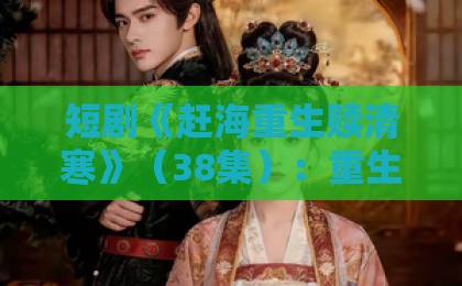 短剧《赶海重生赎清寒》(38集):重生逆袭与海边渔村的恩怨情仇【赶海重生赎清寒】深度解析