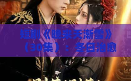 短剧《晚来天渐雪》(30集):冬日治愈系佳作上线!【短剧推荐】2026年必追片单