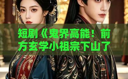短剧《鬼界高能!前方玄学小祖宗下山了》(80集)(2026最新玄幻喜剧)!带你入坑的三大理由