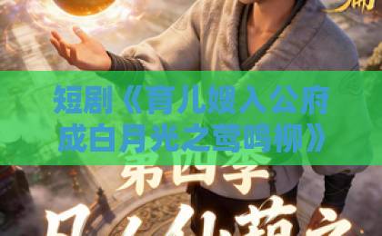 短剧《育儿嫂入公府成白月光之莺鸣柳》(84集)深度解析:高能反转与情感共鸣【育儿嫂逆袭】