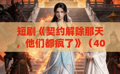 短剧《契约解除那天,他们都疯了》(40集)全集剧情深度解析【契约解除那天,他们都疯了】