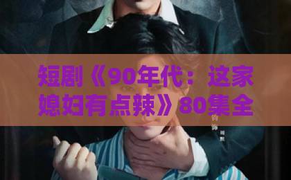 短剧《90年代:这家媳妇有点辣》80集全剧评:为何让人上头?【90年代怀旧短剧】看点解析