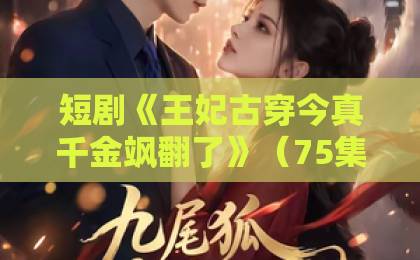 短剧《王妃古穿今真千金飒翻了》(75集)——古风王妃穿越现代,真千金飒翻全场【热门短剧】深度解析