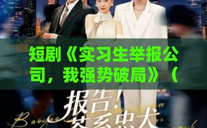短剧《实习生举报公司,我强势破局》(45集):职场逆袭爽剧为何火爆?【短剧推荐】值得追吗?