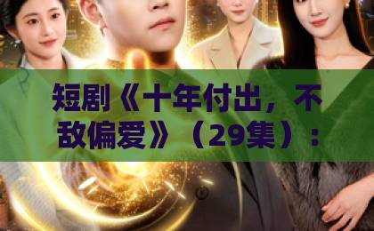 短剧《十年付出,不敌偏爱》(29集):为何真心总输给“偏爱”?【情感短剧深度解析】