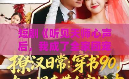 短剧《听见天师心声后,我成了全家团宠》(51集):为何能成为2026年家庭剧新宠?【短剧推荐】剧情亮点与角色魅力
