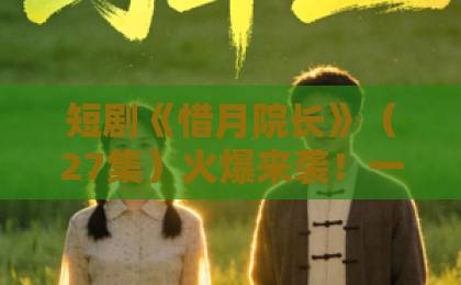 短剧《惜月院长》(27集)火爆来袭!一集入坑,【惜月院长】结局太意外