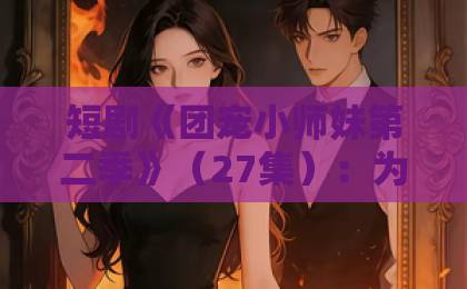短剧《团宠小师妹第二季》(27集):为何能成为2026年开年爆款?【团宠小师妹第二季】测评与追剧指南