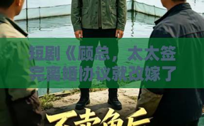 短剧《顾总,太太签完离婚协议就改嫁了》(44集)全网热议:离婚后她凭什么逆袭?