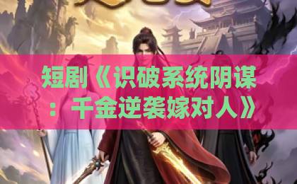 短剧《识破系统阴谋:千金逆袭嫁对人》(79集)深度解析:2026年必看甜爽逆袭神剧【识破系统阴谋】千金逆袭嫁对人