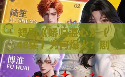 短剧《娇归湛心》(48集)为何爆火?剧情、人设与结局全解析【短剧推荐】
