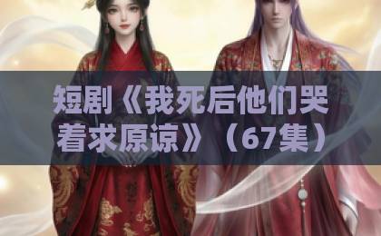 短剧《我死后他们哭着求原谅》(67集)全网爆火?一口气看完的虐心爽剧【短剧推荐】