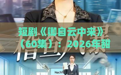 短剧《卿自云中来》(60集):2026年甜宠复仇爽剧天花板?【深度解析】
