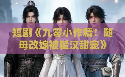短剧《九零小作精!随母改嫁被糙汉甜宠》(80集):为何成为2026年爆款甜宠剧?【甜宠短剧推荐】