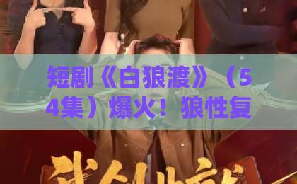 短剧《白狼渡》(54集)爆火!狼性复仇与权谋博弈的极致演绎【短剧《白狼渡》】为何让人欲罢不能?