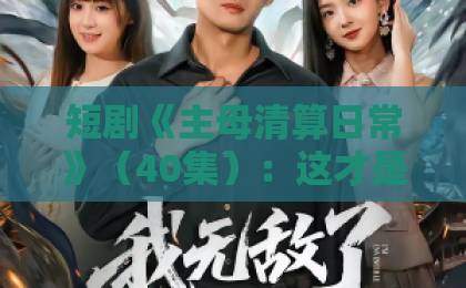 短剧《主母清算日常》(40集):这才是2026年最值得追的宅斗爽剧!【主母清算日常】