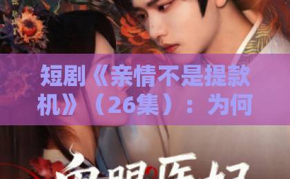 短剧《亲情不是提款机》(26集):为何戳中无数人的泪点?【亲情不是提款机】家庭关系的真实写照