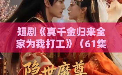 短剧《真千金归来全家为我打工》(61集):2026年逆袭爽剧天花板【真千金归来】全程高能!