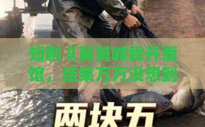 短剧《舅舅喊我开面馆,结果万万没想到》(73集)剧情全解析:笑点与泪点并存,值得追吗?