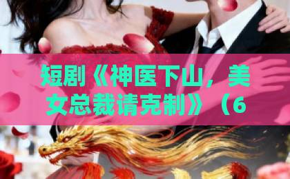 短剧《神医下山,美女总裁请克制》(69集):为何2026年仍霸榜?【全集剧情】深度解析