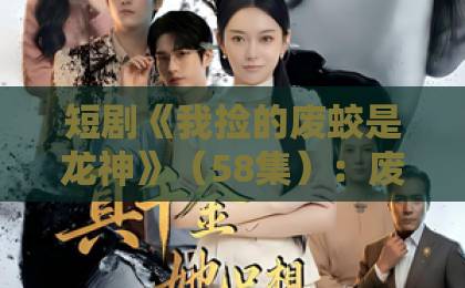 短剧《我捡的废蛟是龙神》(58集):废蛟逆袭成龙神?【短剧推荐】带你追更全剧亮点