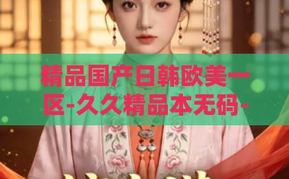 精品国产日韩欧美一区-久久精品本无码-欧美亚洲学生国产一区2026年必看！短剧《穿越后，我捡到恋爱脑太子》（59集）为何让人欲罢不能？